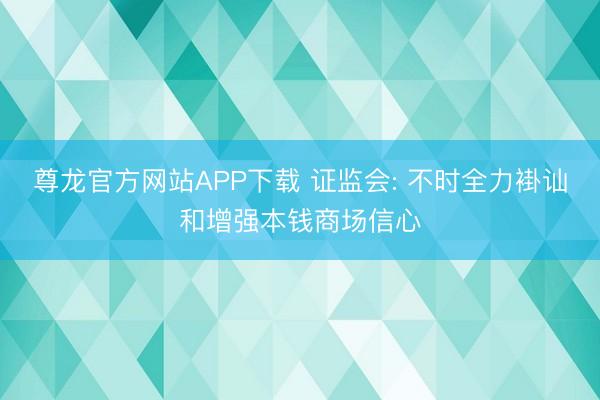 尊龙官方网站APP下载 证监会: 不时全力褂讪和增强本钱商场信心