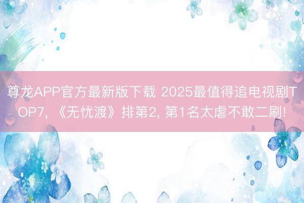 尊龙APP官方最新版下载 2025最值得追电视剧TOP7， 《无忧渡》排第2， 第1名太虐不敢二刷!