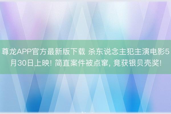 尊龙APP官方最新版下载 杀东说念主犯主演电影5月30日上映! 简直案件被点窜， 竟获银贝壳奖!