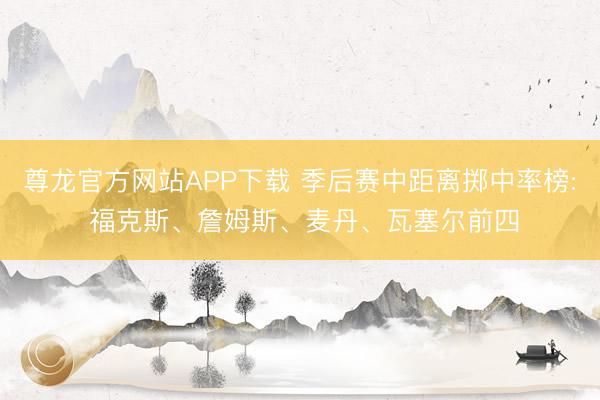 尊龙官方网站APP下载 季后赛中距离掷中率榜: 福克斯、詹姆斯、麦丹、瓦塞尔前四