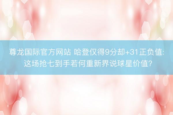 尊龙国际官方网站 哈登仅得9分却+31正负值: 这场抢七到手若何重新界说球星价值?