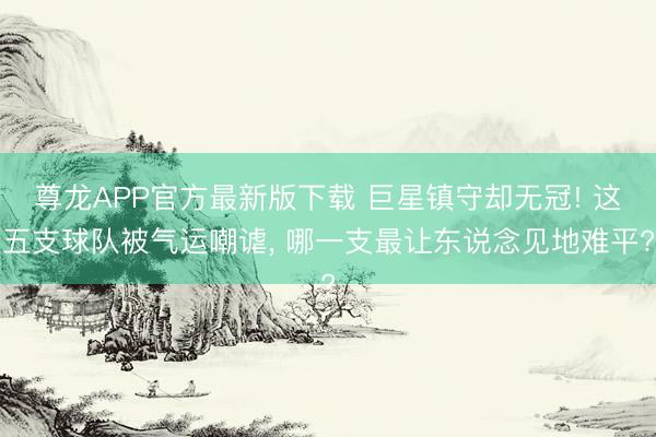 尊龙APP官方最新版下载 巨星镇守却无冠! 这五支球队被气运嘲谑， 哪一支最让东说念见地难平?