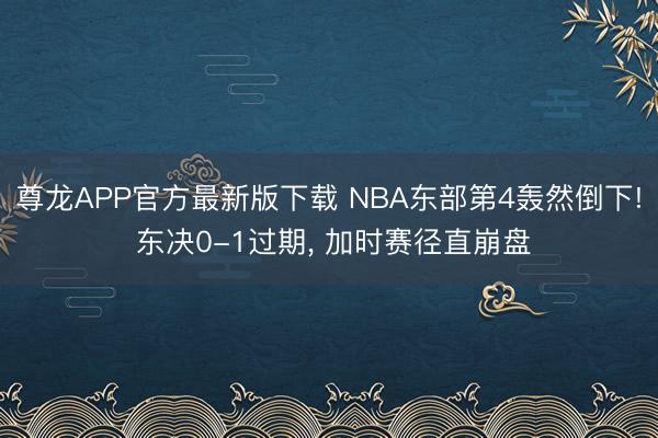 尊龙APP官方最新版下载 NBA东部第4轰然倒下! 东决0-1过期， 加时赛径直崩盘