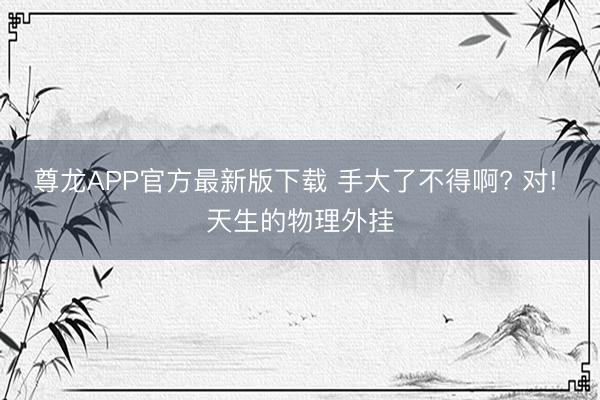 尊龙APP官方最新版下载 手大了不得啊? 对! 天生的物理外挂