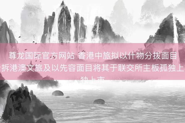 尊龙国际官方网站 香港中旅拟以什物分拨面目分拆港澳文旅及以先容面目将其于联交所主板孤独上市