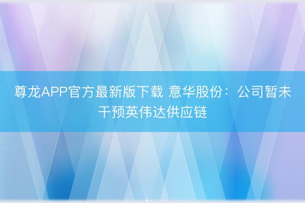 尊龙APP官方最新版下载 意华股份：公司暂未干预英伟达供应链