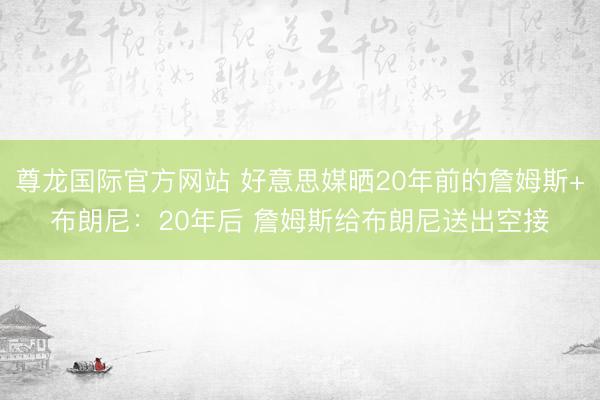 尊龙国际官方网站 好意思媒晒20年前的詹姆斯+布朗尼：20年后 詹姆斯给布朗尼送出空接