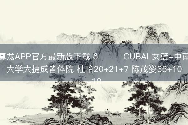 尊龙APP官方最新版下载 🏀CUBAL女篮-中南大学大捷成皆体院 杜怡20+21+7 陈茂姿36+10