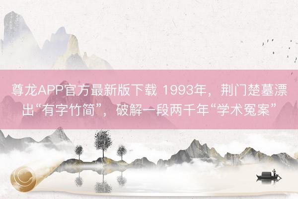 尊龙APP官方最新版下载 1993年，荆门楚墓漂出“有字竹简”，破解一段两千年“学术冤案”