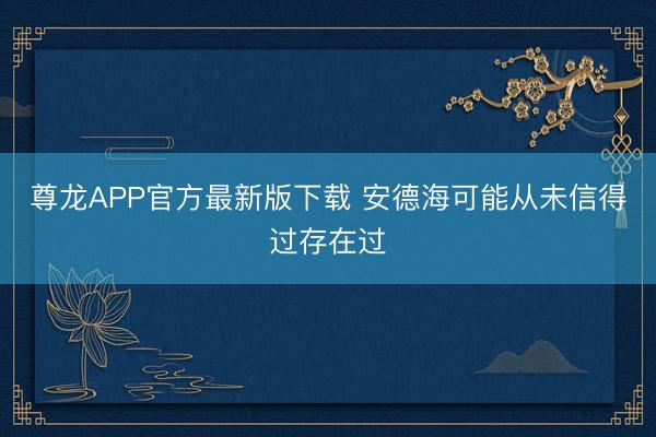 尊龙APP官方最新版下载 安德海可能从未信得过存在过