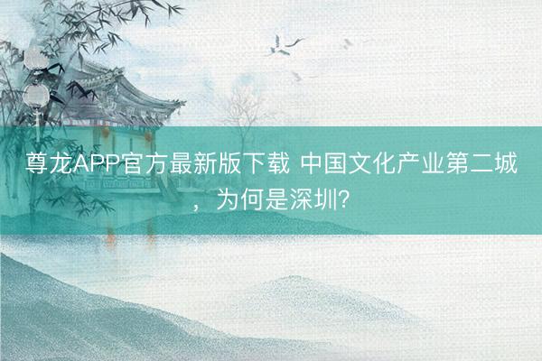 尊龙APP官方最新版下载 中国文化产业第二城,为何是深圳?