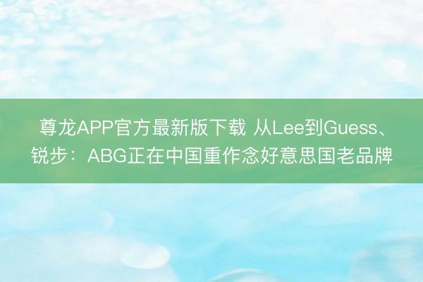 尊龙APP官方最新版下载 从Lee到Guess、锐步：ABG正在中国重作念好意思国老品牌