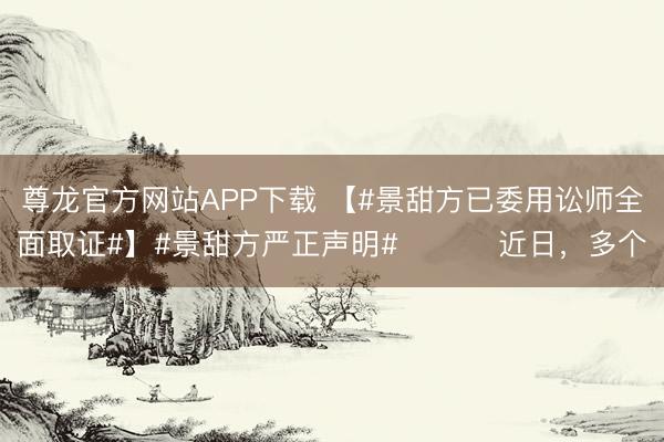 尊龙官方网站APP下载 【#景甜方已委用讼师全面取证#】#景甜方严正声明# 近日,多个
