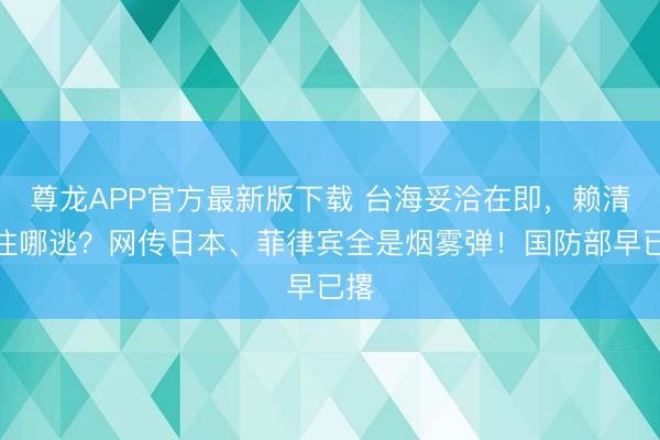尊龙APP官方最新版下载 台海妥洽在即，赖清德往哪逃？网传日本、菲律宾全是烟雾弹！国防部早已撂