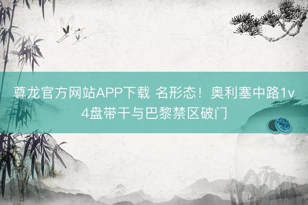 尊龙官方网站APP下载 名形态！奥利塞中路1v4盘带干与巴黎禁区破门