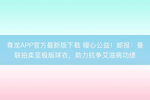 尊龙APP官方最新版下载 暖心公益!邮报:曼联拍卖至极版球衣,助力抗争艾滋病功绩
