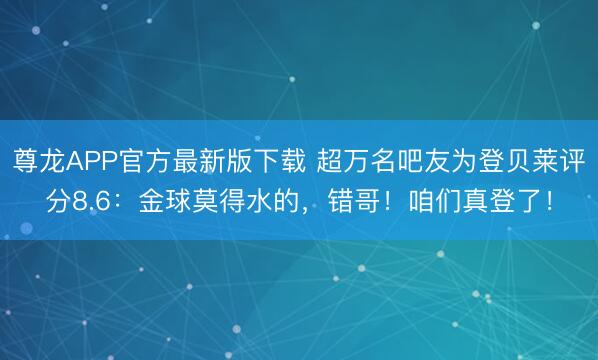 尊龙APP官方最新版下载 超万名吧友为登贝莱评分8.6：金球莫得水的，错哥！咱们真登了！