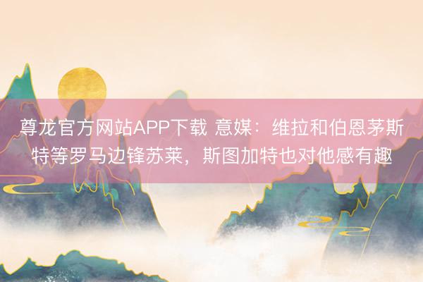 尊龙官方网站APP下载 意媒:维拉和伯恩茅斯特等罗马边锋苏莱,斯图加特也对他感有趣