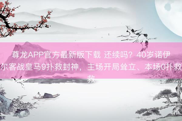 尊龙APP官方最新版下载 还续吗？40岁诺伊尔客战皇马9扑救封神，主场开局耸立、本场0扑救