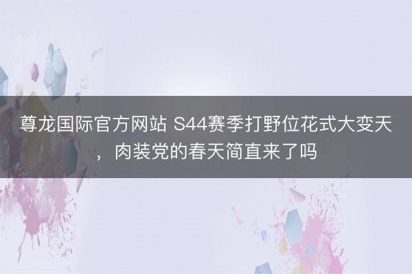 尊龙国际官方网站 S44赛季打野位花式大变天，肉装党的春天简直来了吗