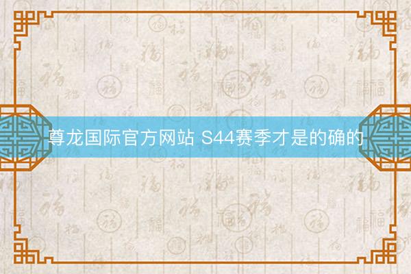 尊龙国际官方网站 S44赛季才是的确的