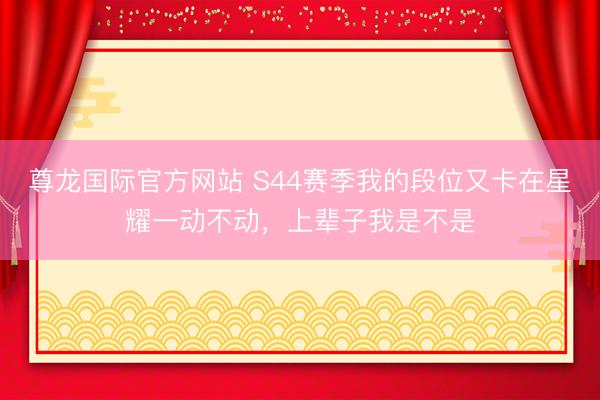 尊龙国际官方网站 S44赛季我的段位又卡在星耀一动不动,上辈子我是不是