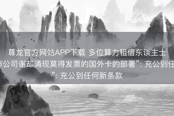 尊龙官方网站APP下载 多位算力租借东谈主士报恩“上市公司谢却涌现莫得发票的国外卡的部署”: 充公到任何新条款
