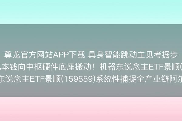 尊龙官方网站APP下载 具身智能跳动主见考据步入“量产元年”,千亿本钱向中枢硬件底座搬动!机器东说念主ETF景顺(159559)系统性捕捉全产业链阿尔法