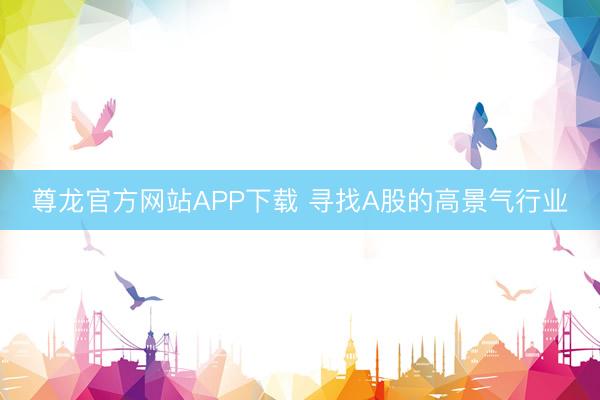 尊龙官方网站APP下载 寻找A股的高景气行业