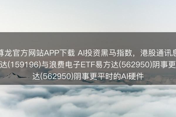 尊龙官方网站APP下载 AI投资黑马指数,港股通讯息科技ETF易方达(159196)与浪费电子ETF易方达(562950)阴事更平时的AI硬件