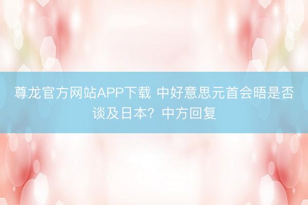 尊龙官方网站APP下载 中好意思元首会晤是否谈及日本?中方回复