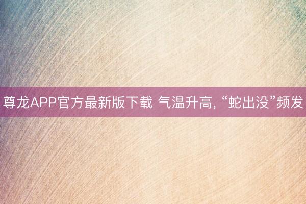 尊龙APP官方最新版下载 气温升高, “蛇出没”频发