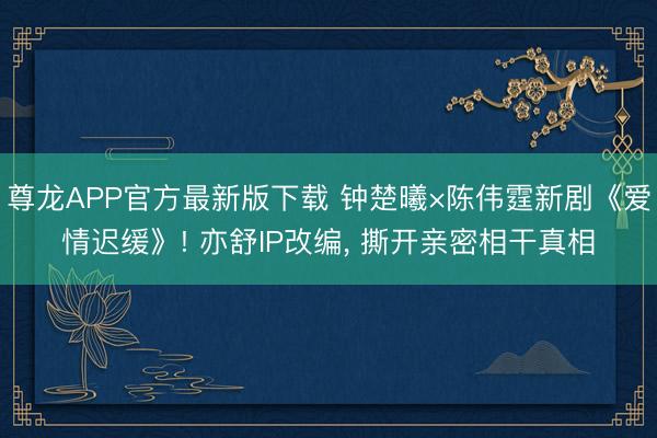 尊龙APP官方最新版下载 钟楚曦×陈伟霆新剧《爱情迟缓》! 亦舒IP改编， 撕开亲密相干真相