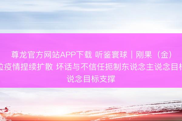 尊龙官方网站APP下载 听鉴寰球｜刚果（金）埃博拉疫情捏续扩散 坏话与不信任扼制东说念主说念目标支撑