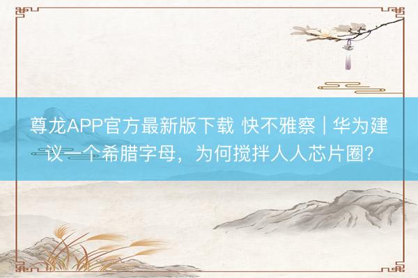 尊龙APP官方最新版下载 快不雅察 | 华为建议一个希腊字母，为何搅拌人人芯片圈？