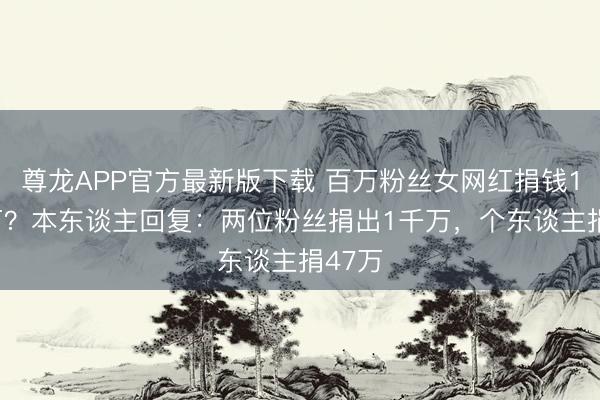 尊龙APP官方最新版下载 百万粉丝女网红捐钱1047万？本东谈主回复：两位粉丝捐出1千万，个东谈主捐47万