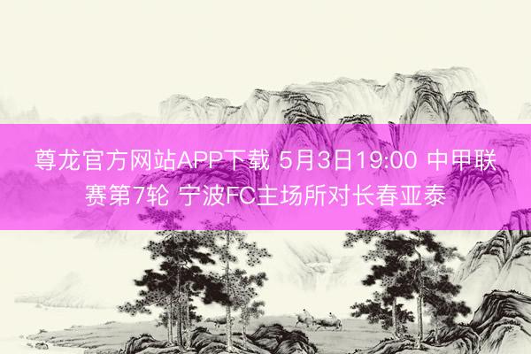 尊龙官方网站APP下载 5月3日19:00 中甲联赛第7轮 宁波FC主场所对长春亚泰
