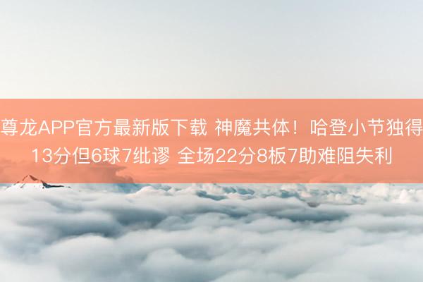 尊龙APP官方最新版下载 神魔共体！哈登小节独得13分但6球7纰谬 全场22分8板7助难阻失利