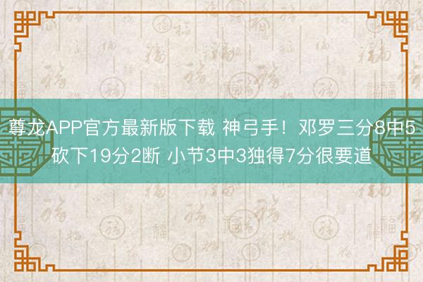 尊龙APP官方最新版下载 神弓手！邓罗三分8中5砍下19分2断 小节3中3独得7分很要道