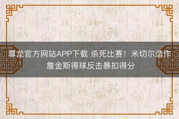 尊龙官方网站APP下载 杀死比赛！米切尔造作 詹金斯得球反击暴扣得分