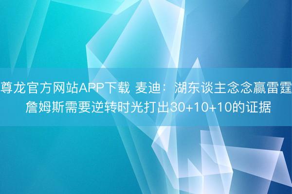 尊龙官方网站APP下载 麦迪：湖东谈主念念赢雷霆 詹姆斯需要逆转时光打出30+10+10的证据
