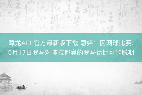 尊龙APP官方最新版下载 意媒：因网球比赛，5月17日罗马对阵拉都奥的罗马德比可能脱期