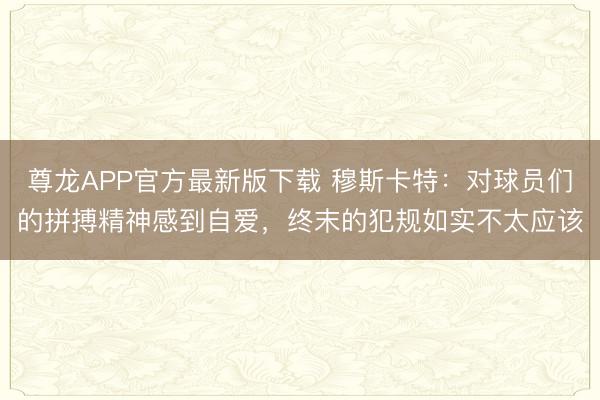尊龙APP官方最新版下载 穆斯卡特：对球员们的拼搏精神感到自爱，终末的犯规如实不太应该