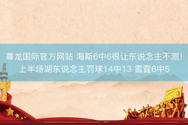 尊龙国际官方网站 海斯6中6很让东说念主不测！上半场湖东说念主罚球14中13 雷霆6中5