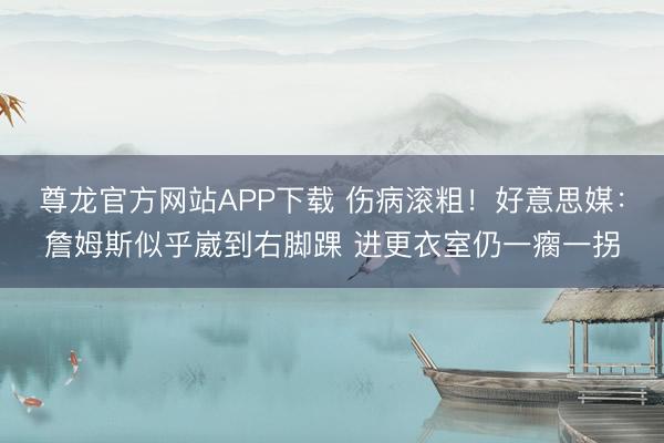 尊龙官方网站APP下载 伤病滚粗！好意思媒：詹姆斯似乎崴到右脚踝 进更衣室仍一瘸一拐