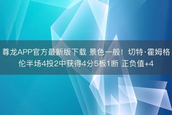 尊龙APP官方最新版下载 景色一般！切特·霍姆格伦半场4投2中获得4分5板1断 正负值+4