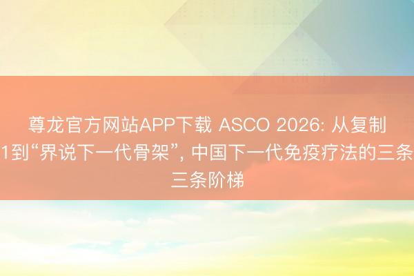 尊龙官方网站APP下载 ASCO 2026: 从复制PD-1到“界说下一代骨架”, 中国下一代免疫疗法的三条阶梯