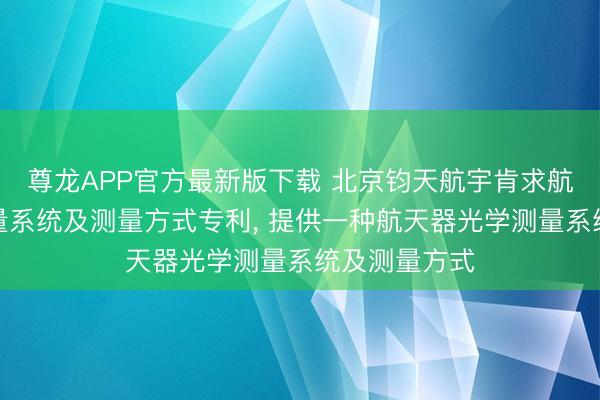 尊龙APP官方最新版下载 北京钧天航宇肯求航天器光学测量系统及测量方式专利， 提供一种航天器光学测量系统及测量方式