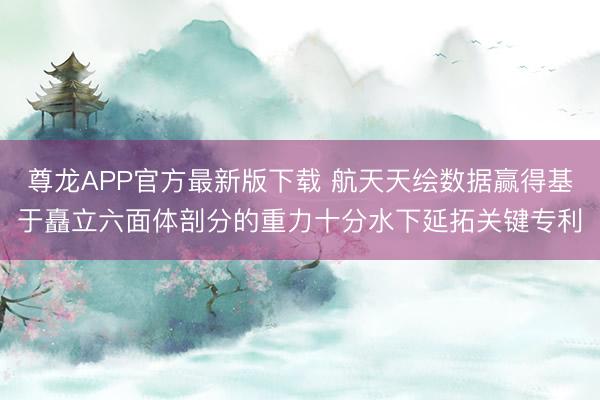 尊龙APP官方最新版下载 航天天绘数据赢得基于矗立六面体剖分的重力十分水下延拓关键专利