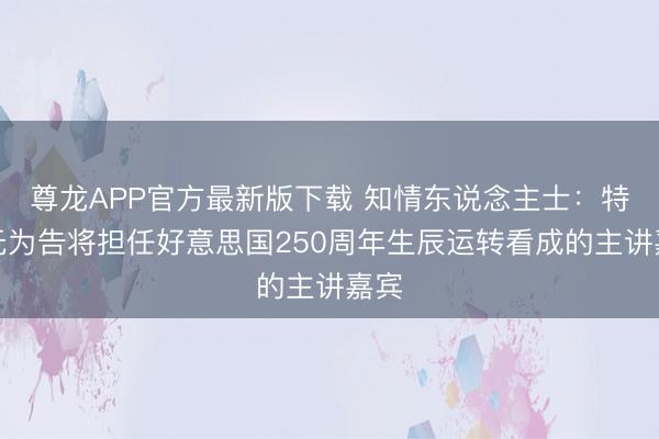 尊龙APP官方最新版下载 知情东说念主士：特朗无为告将担任好意思国250周年生辰运转看成的主讲嘉宾